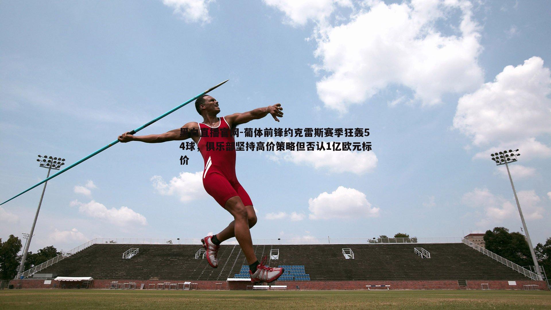 葡体前锋约克雷斯赛季狂轰54球，俱乐部坚持高价策略但否认1亿欧元标价