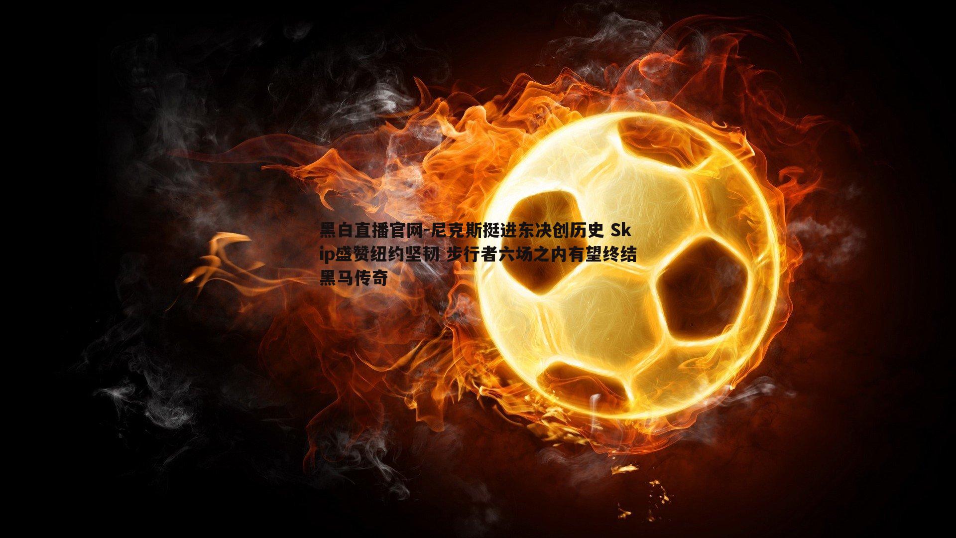 尼克斯挺进东决创历史 Skip盛赞纽约坚韧 步行者六场之内有望终结黑马传奇