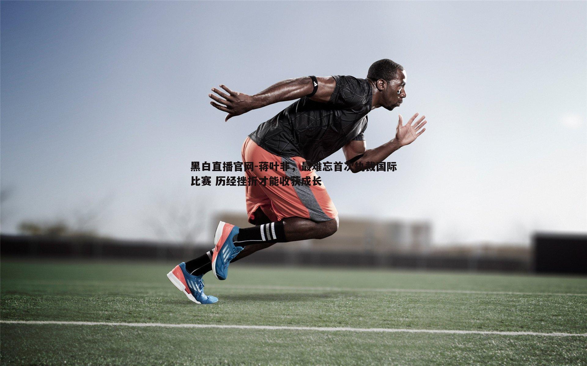 黑白直播官网-蒋叶非，最难忘首次执裁国际比赛 历经挫折才能收获成长